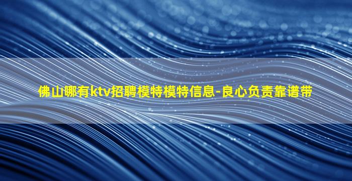 佛山哪有ktv招聘模特模特信息-良心负责靠谱带